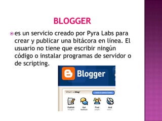  esun servicio creado por Pyra Labs para
 crear y publicar una bitácora en línea. El
 usuario no tiene que escribir ningún
 código o instalar programas de servidor o
 de scripting.
 
