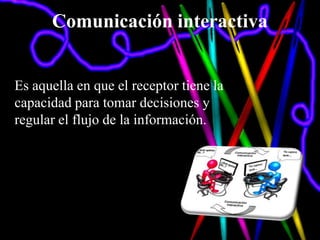 Comunicación interactiva


Es aquella en que el receptor tiene la
capacidad para tomar decisiones y
regular el flujo de la información.
 
