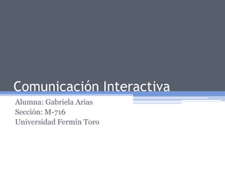 Comunicación Interactiva
Alumna: Gabriela Arias
Sección: M-716
Universidad Fermín Toro
 