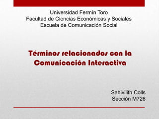 Universidad Fermín Toro
Facultad de Ciencias Económicas y Sociales
Escuela de Comunicación Social

Términos relacionados con la
Comunicación Interactiva

Sahivilith Colls
Sección M726

 