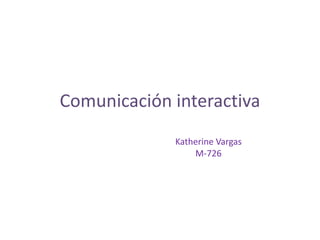 Comunicación interactiva
Katherine Vargas
M-726

 