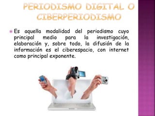  Es aquella modalidad del periodismo cuyo 
principal medio para la investigación, 
elaboración y, sobre todo, la difusión de la 
información es el ciberespacio, con internet 
como principal exponente. 
 