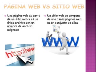  Una página web es parte 
de un sitio web y es un 
único archivo con un 
nombre de archivo 
asignado 
 Un sitio web se compone 
de una o más páginas web, 
es un conjunto de ellas 
 