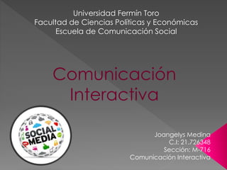 Universidad Fermín Toro 
Facultad de Ciencias Políticas y Económicas 
Escuela de Comunicación Social 
Comunicación 
Interactiva 
Joangelys Medina 
C.I: 21.726348 
Sección: M-716 
Comunicación Interactiva 
 