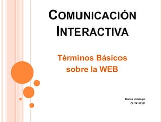 COMUNICACIÓN 
INTERACTIVA 
Términos Básicos 
sobre la WEB 
Bianca Uzcategui 
CI: 24162381 
 