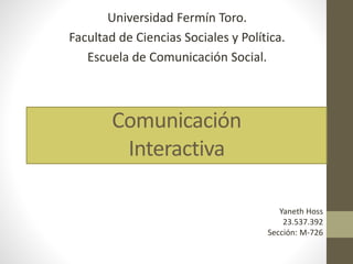 Comunicación
Interactiva
Universidad Fermín Toro.
Facultad de Ciencias Sociales y Política.
Escuela de Comunicación Social.
Yaneth Hoss
23.537.392
Sección: M-726
 