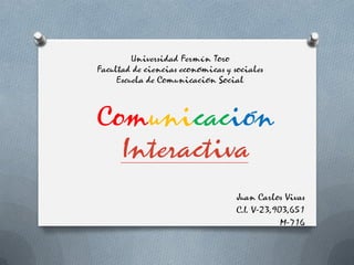 Comunicación
Interactiva
Juan Carlos Vivas
C.I. V-23,903,651
M-716
Universidad Fermín Toro
Facultad de ciencias económicas y sociales
Escuela de Comunicación Social
 
