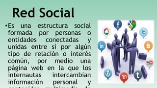 Red Social
•Es una estructura social
formada por personas o
entidades conectadas y
unidas entre sí por algún
tipo de relación o interés
común, por medio una
página web en la que los
internautas intercambian
información personal y
 