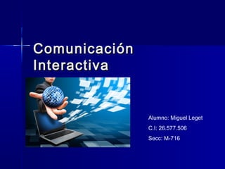 ComunicaciónComunicación
InteractivaInteractiva
Alumno: Miguel Leget
C.I: 26.577.506
Secc: M-716
 