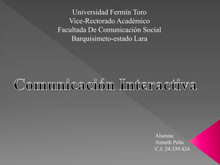 Universidad Fermín Toro
Vice-Rectorado Académico
Facultada De Comunicación Social
Barquisimeto-estado Lara
Alumna:
Aimeth Peña
C.I: 24.339.424
 