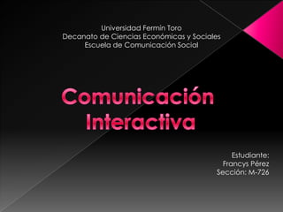 Universidad Fermín Toro
Decanato de Ciencias Económicas y Sociales
     Escuela de Comunicación Social




                                              Estudiante:
                                           Francys Pérez
                                         Sección: M-726
 
