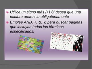  Utilice un signo más (+) Si desea que una
palabra aparezca obligatoriamente
 Emplee AND, +, &, Y, para buscar páginas
que incluyan todos los términos
especificados.
 