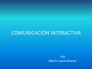 COMUNICACIÓN INTERACTIVA
Por
Maria Laura Alvarez
 