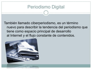 Periodismo Digital

También llamado ciberperiodismo, es un término
nuevo para describir la tendencia del periodismo que
tiene como espacio principal de desarrollo
al Internet y el flujo constante de contenidos.

 
