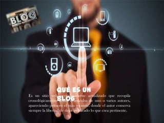 Qué es un
Es un sitio web periódicamente actualizado que recopila
cronológicamenteBlog
textos o artículos de uno o varios autores,
apareciendo primero el más reciente, donde el autor conserva
siempre la libertad de dejar publicado lo que crea pertinente.

 