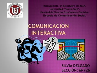 Barquisimeto, 14 de octubre de 2014. 
Universidad “Fermín Toro”. 
Facultad de Ciencias Económicas y Sociales. 
Escuela de Comunicación Social. 
SILVIA DELGADO 
SECCIÓN: M-726 
 