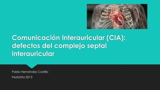 Comunicación Interauricular (CIA):
defectos del complejo septal
interauricular
Pablo Hernández Castillo
Pediatría 2013

 
