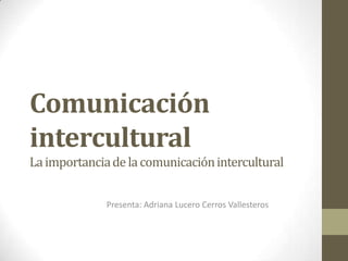 Comunicación
intercultural
La importancia de la comunicación intercultural
Presenta: Adriana Lucero Cerros Vallesteros

 