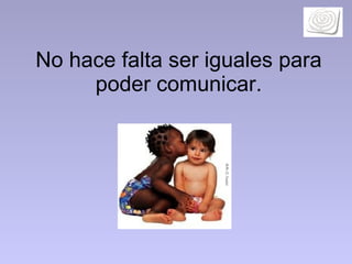 No hace falta ser iguales para poder comunicar. 