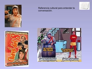 Referencia cultural para entender la conversación. 