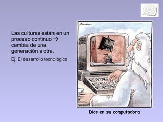 Las culturas están en un proceso continuo    cambia de una generación a otra.  Ej. El desarrollo tecnológico Dios en su computadora 