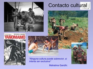 Contacto cultural “ Ninguna cultura puede sobrevivir, si intenta ser exclusiva”   Mahatma Gandhi.   