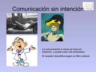 Comunicación sin intención La comunicación a veces se hace sin intención, y puede crear mal entendidos.  El receptor decodifica según su filtro cultural.  