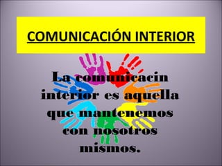 COMUNICACIÓN INTERIOR
La comunicacin
interior es aquella
que mantenemos
con nosotros
mismos.
 