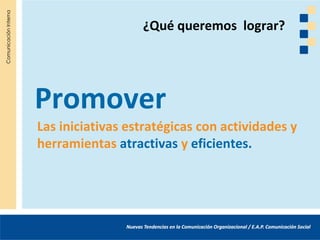 ¿Qué queremos lograr?




Promover
Las iniciativas estratégicas con actividades y
herramientas atractivas y eficientes.
 