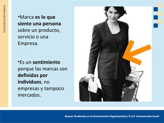 •Marca es lo que
siente una persona
sobre un producto,
servicio o una
Empresa.


•Es un sentimiento
porque las marcas son
definidas por
individuos, no
empresas y tampoco
mercados.
 
