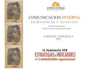 COMUNICACION INTERNA
ESTRATEGIAS Y MEDICIÓN
            Raúl Herrera Echenique
     PhD(C) en Comunicación Organizacional




      CARACAS - VENEZUELA
             2011
 