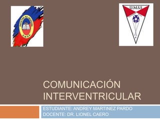 COMUNICACIÓN
INTERVENTRICULAR
ESTUDIANTE: ANDREY MARTINEZ PARDO
DOCENTE: DR. LIONEL CAERO
 