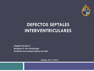 DEFECTOS SEPTALES
            INTERVENTRICULARES

Alejandro Paredes C.
Residente 2º año Cardiología
Pontificia Universidad Católica de Chile



                               Santiago, Julio 13, 2012.
 