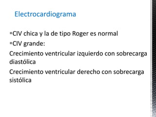Electrocardiograma 
CIV chica y la de tipo Roger es normal 
CIV grande: 
Crecimiento ventricular izquierdo con sobrecarga 
diastólica 
Crecimiento ventricular derecho con sobrecarga 
sistólica 
 