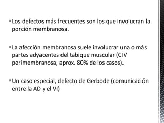 Los defectos más frecuentes son los que involucran la 
porción membranosa. 
La afección membranosa suele involucrar una o más 
partes adyacentes del tabique muscular (CIV 
perimembranosa, aprox. 80% de los casos). 
Un caso especial, defecto de Gerbode (comunicación 
entre la AD y el VI) 
 