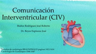 Comunicación
Interventricular (CIV)
Ibañez Rodríguez José Roberto
Dr. Reyes Espinoza José
Tratados de cardiología BRAUNDWALD paginas 1412-1414
Cardiología de Guadalajara 1046-1047
 
