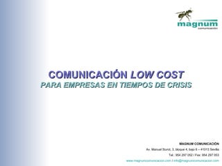 COMUNICACIÓN LOW COST
PARA EMPRESAS EN TIEMPOS DE CRISIS




                                                       MAGNUM COMUNICACIÓN
                               Av. Manuel Siurot, 3, bloque 4, bajo 6 – 41013 Sevilla
                                               Tel.: 954 297 052 / Fax: 954 297 053
                   www.magnumcomunicacion.com / info@magnumcomunicacion.com
 