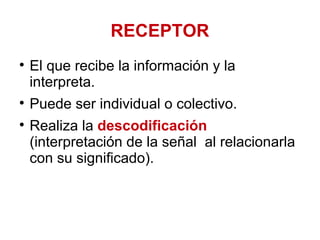 RECEPTOR <ul><li>El que recibe la información y la interpreta.  </li></ul><ul><li>Puede ser individual o colectivo.  </li>...