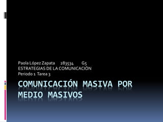 Paola López Zapata 283534 G5 
ESTRATEGIAS DE LA COMUNICACIÓN 
Periodo 1 Tarea 3 
COMUNICACIÓN MASIVA POR 
MEDIO MASIVOS 
 
