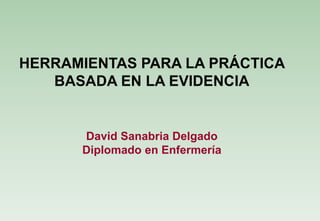 HERRAMIENTAS PARA LA PRÁCTICA 
BASADA EN LA EVIDENCIA 
David Sanabria Delgado 
Diplomado en Enfermería 
 