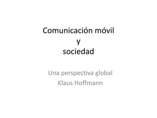 Comunicación móvil 
y 
sociedad 
Una perspectiva global 
Klaus Hoffmann 
 