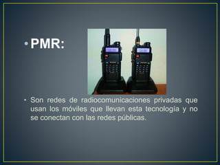 •PMR:
• Son redes de radiocomunicaciones privadas que
usan los móviles que llevan esta tecnología y no
se conectan con las redes públicas.
 