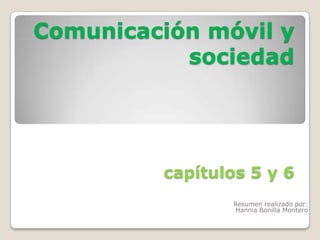 Comunicación móvil y
           sociedad




         capítulos 5 y 6
                 Resumen realizado por:
                 Hannia Bonilla Montero
 