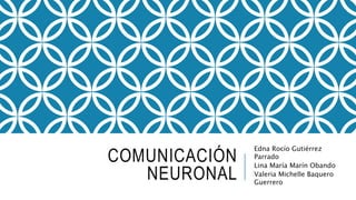 COMUNICACIÓN
NEURONAL
Edna Rocío Gutiérrez
Parrado
Lina María Marín Obando
Valeria Michelle Baquero
Guerrero
 