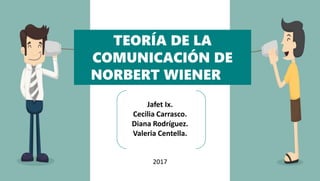 TEORÍA DE LA
COMUNICACIÓN DE
NORBERT WIENER
Jafet Ix.
Cecilia Carrasco.
Diana Rodríguez.
Valeria Centella.
2017
 