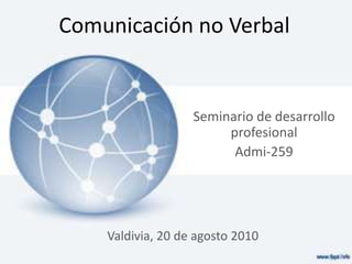 Comunicación no Verbal Seminario de desarrollo profesional Admi-259 Valdivia, 20 de agosto 2010 