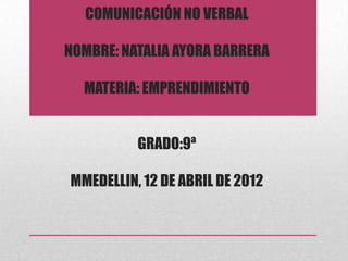 COMUNICACIÓN NO VERBAL

NOMBRE: NATALIA AYORA BARRERA

  MATERIA: EMPRENDIMIENTO


          GRADO:9ª

MMEDELLIN, 12 DE ABRIL DE 2012
 