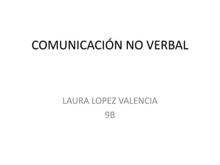 COMUNICACIÓN NO VERBAL



    LAURA LOPEZ VALENCIA
             9B
 