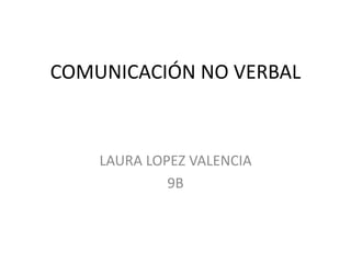 COMUNICACIÓN NO VERBAL
LAURA LOPEZ VALENCIA
9B
 