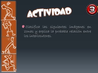 Clasifica las siguientes imágenes en
zonas y explica la probable relación entre
los interlocutores.
 